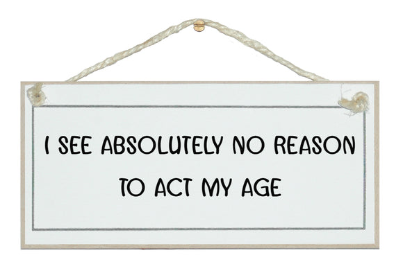 I see no reason to act my age