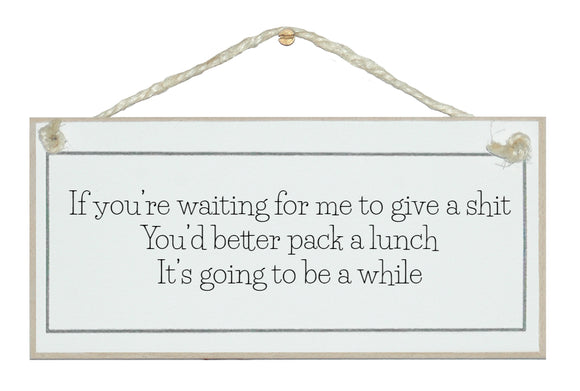 If you're waiting for me to give a shit...