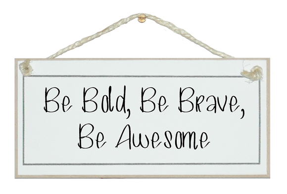 Be bold, be brave...