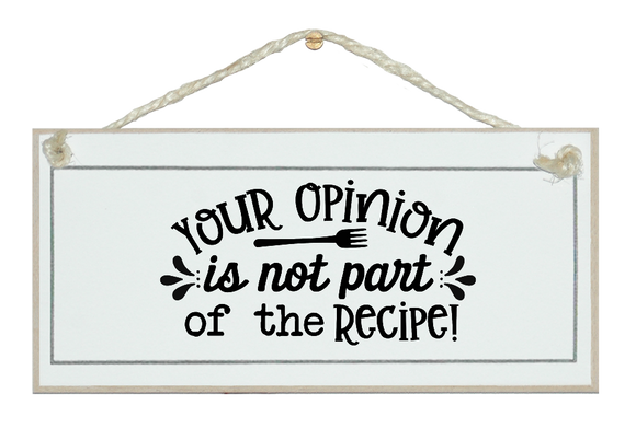 Your opinion is no part of the recipe. Sign.