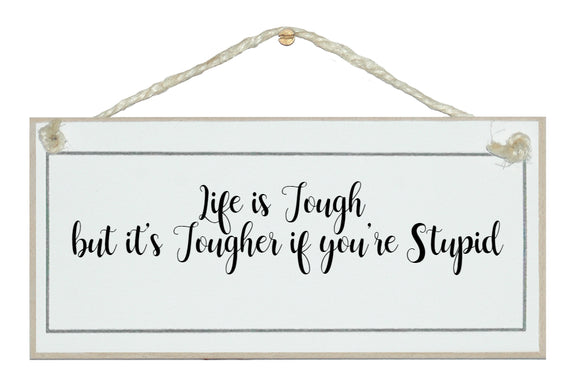 Life is tough, tougher if you're stupid!